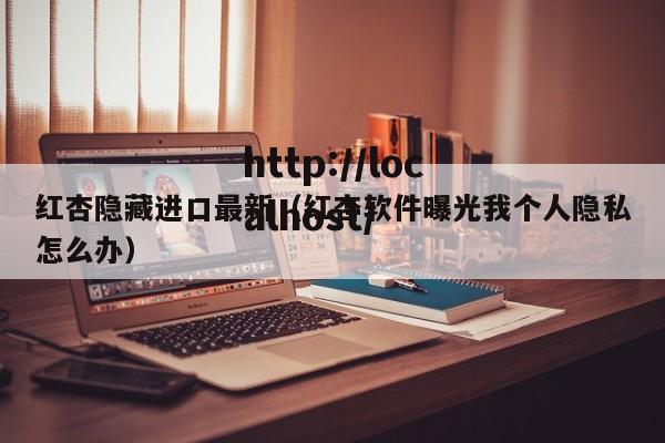 红杏隐藏进口最新(红杏软件曝光我个人隐私怎么办)